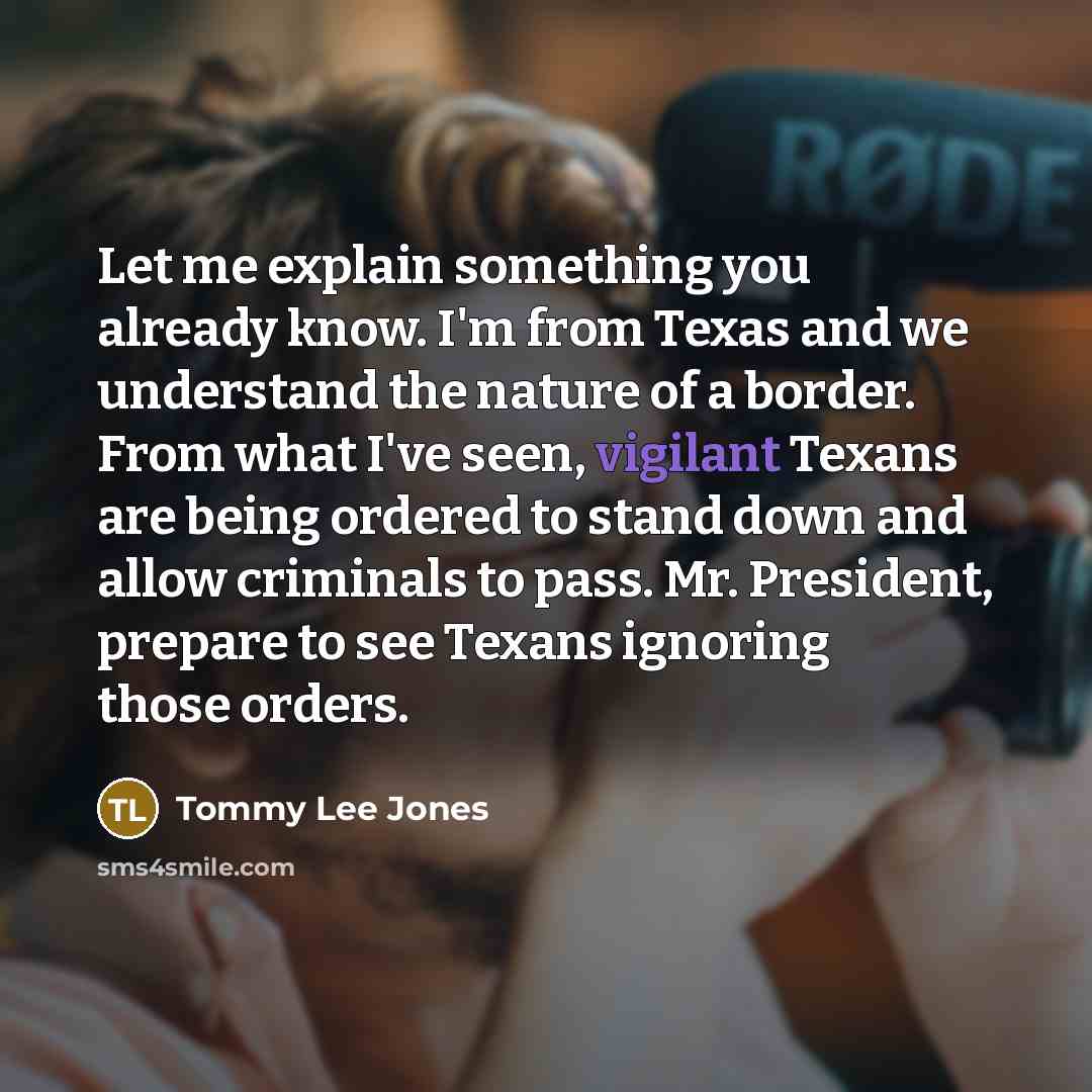 “Let me explain something you already know. I'm from Texas and we understand the nature of a border. From what I've seen, vigilant Texans are being ordered to stand down and allow criminals to pass. Mr. President, prepare to see Texans ignoring those orders.” quote by Tommy Lee Jones