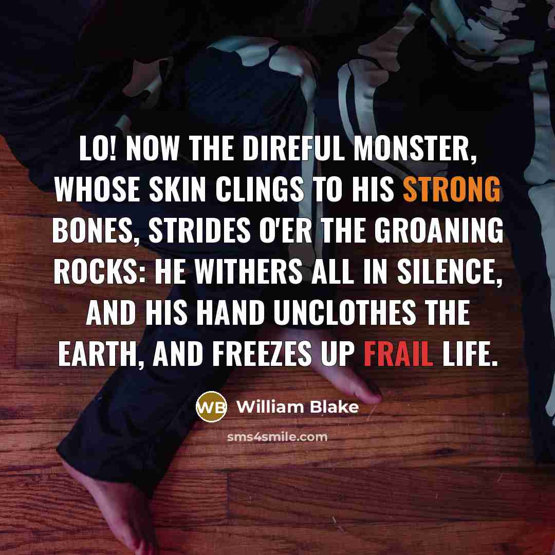 “Lo! now the direful monster, whose skin clings To his strong bones, strides o'er the groaning rocks: He withers all in silence, and his hand Unclothes the earth, and freezes up frail life.” quote by William Blake