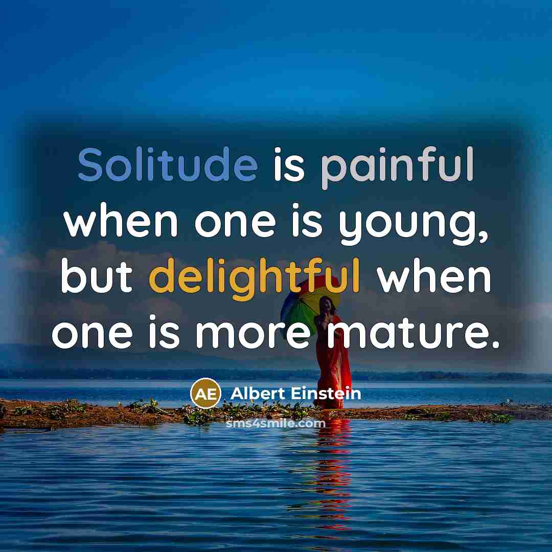 “Solitude is painful when one is young, but delightful when one is more mature.” quote by Albert Einstein