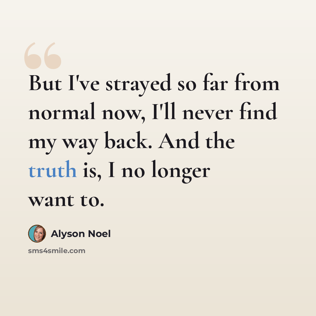 “But I've strayed so far from normal now, I'll never find my way back. And the truth is, I no longer want to.” quote by Alyson Noel