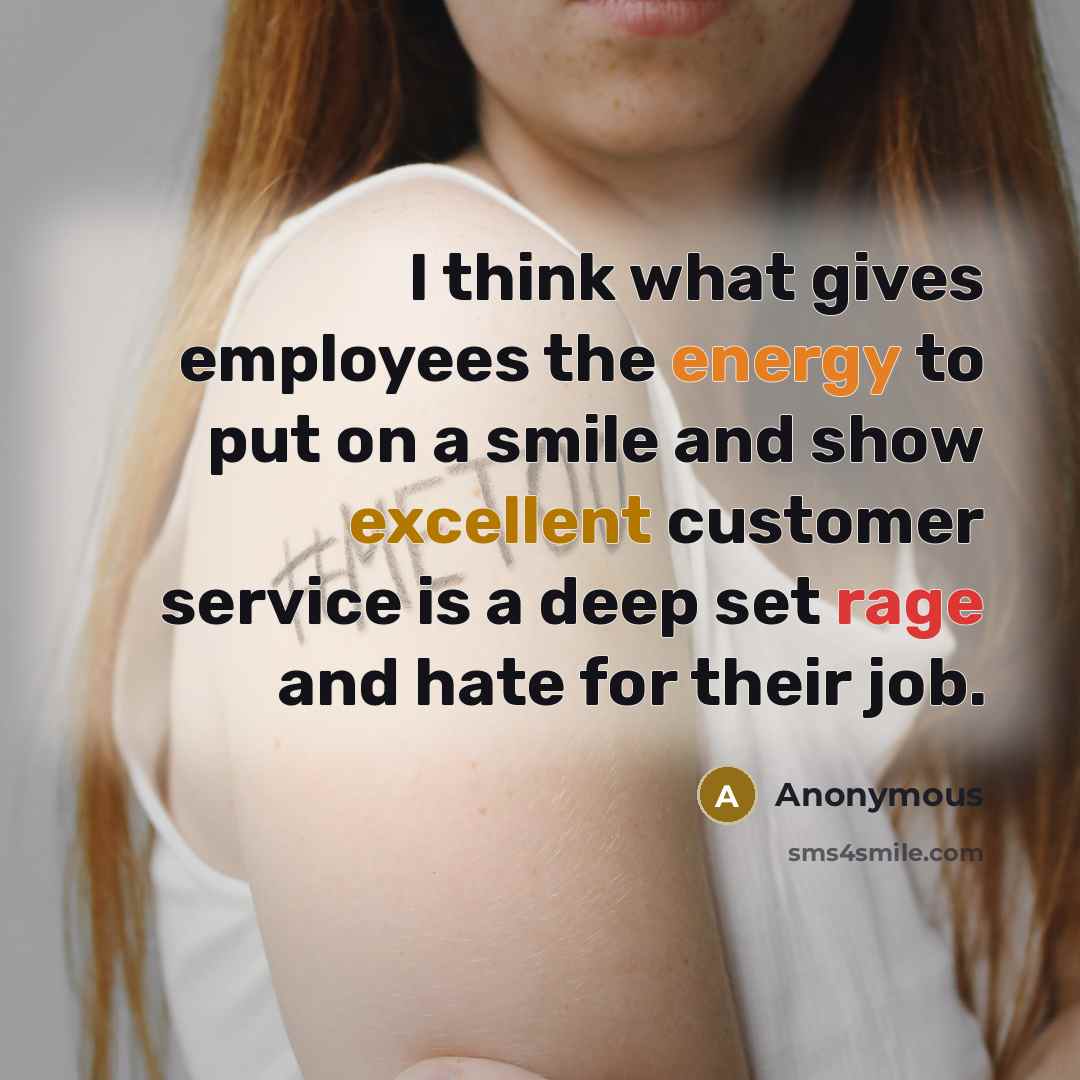 “I think what gives employees the energy to put on a smile and show excellent customer service is a deep set rage and hate for their job.” quote by Anonymous