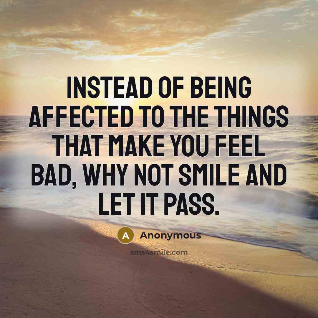“Instead of being affected to the things that make you feel bad, why not smile and let it pass.” quote by Anonymous