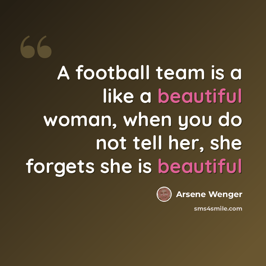 “A football team is a like a beautiful woman, when you do not tell her, she forgets she is beautiful” quote by Arsene Wenger