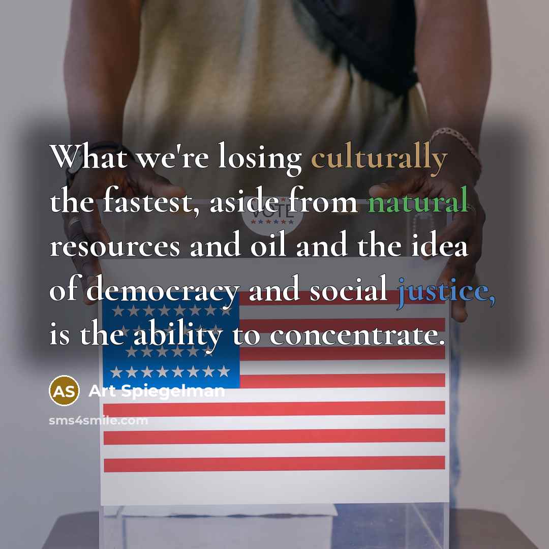 “What we're losing culturally the fastest, aside from natural resources and oil and the idea of democracy and social justice, is the ability to concentrate.” quote by Art Spiegelman