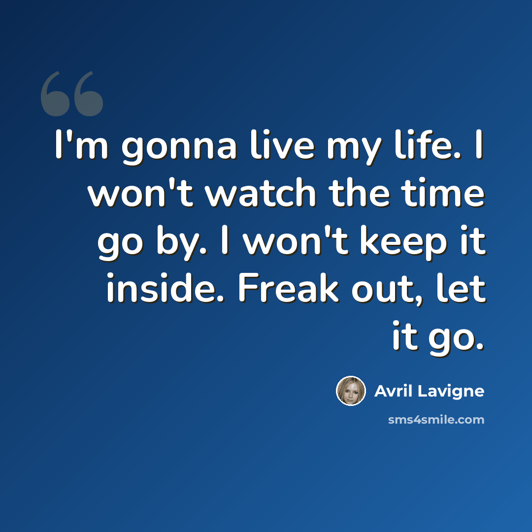 “I'm gonna live my life. I won't watch the time go by. I won't keep it inside. Freak out, let it go.” quote by Avril Lavigne