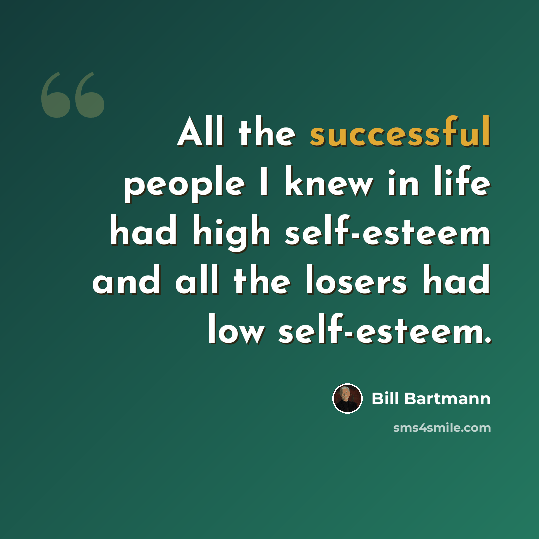 “All the successful people I knew in life had high self-esteem and all the losers had low self-esteem.” quote by Bill Bartmann