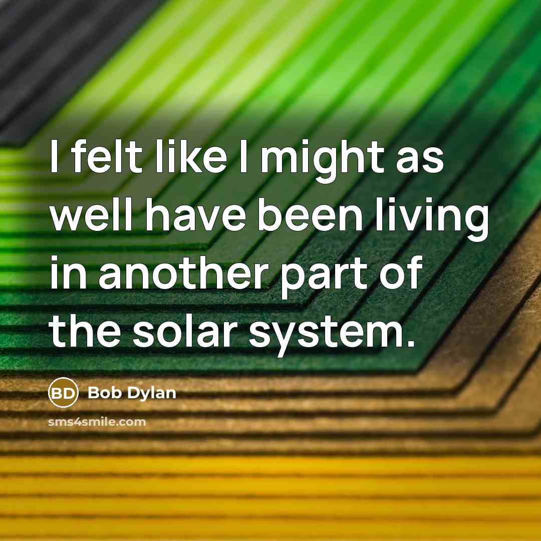 “I felt like I might as well have been living in another part of the solar system.” quote by Bob Dylan