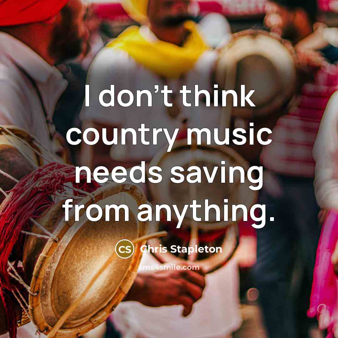 “I don't think country music needs saving from anything.” quote by Chris Stapleton