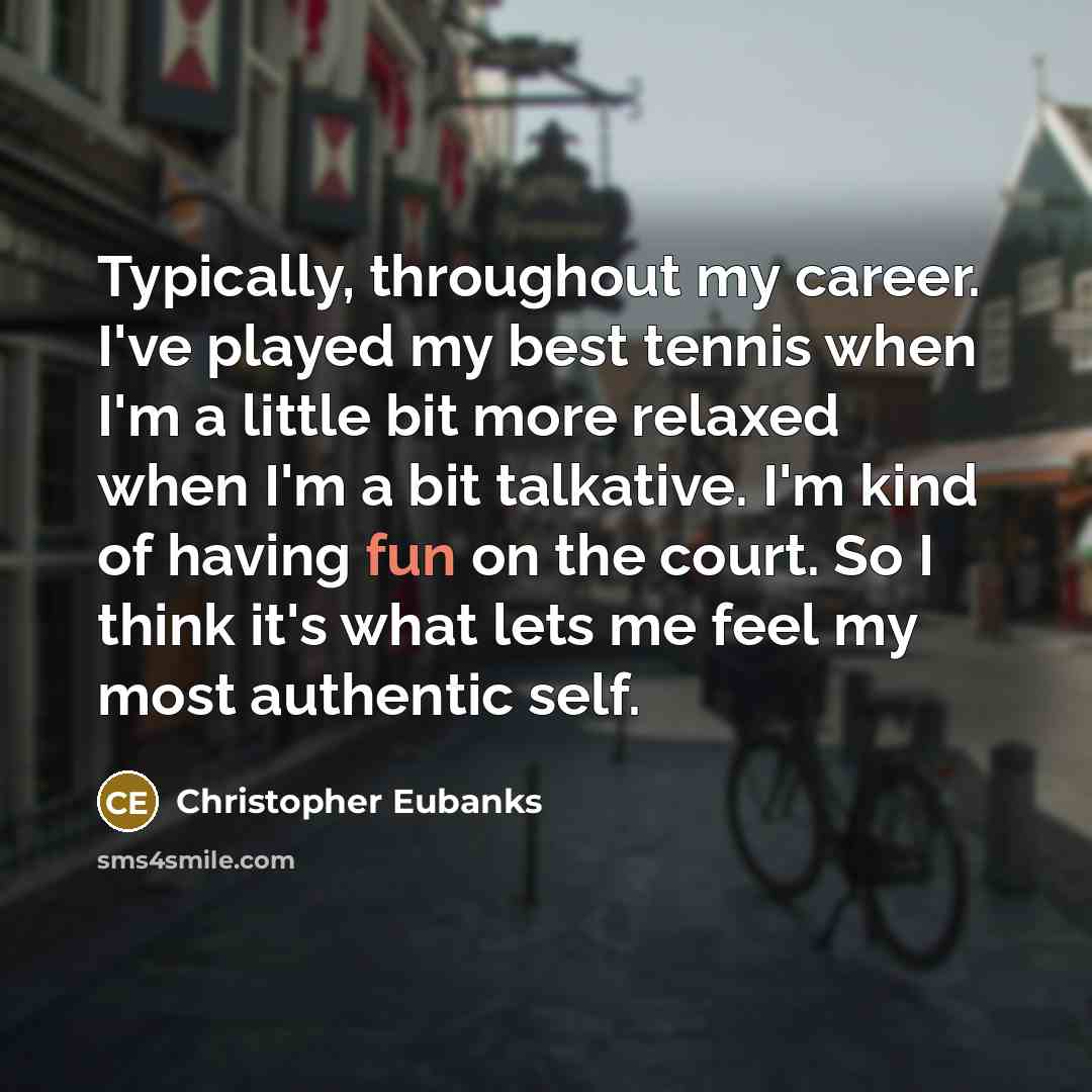 “Typically, throughout my career. I've played my best tennis when I'm a little bit more relaxed when I'm a bit talkative. I'm kind of having fun on the court. So I think it's what lets me feel my most authentic self.” quote by Christopher Eubanks