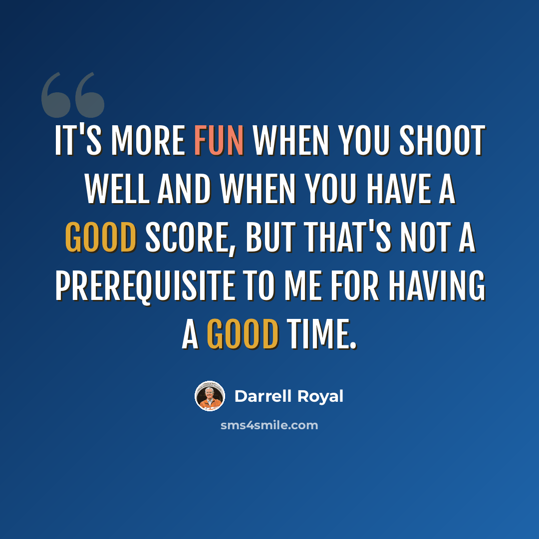 “It's more fun when you shoot well and when you have a good score, but that's not a prerequisite to me for having a good time.” quote by Darrell Royal