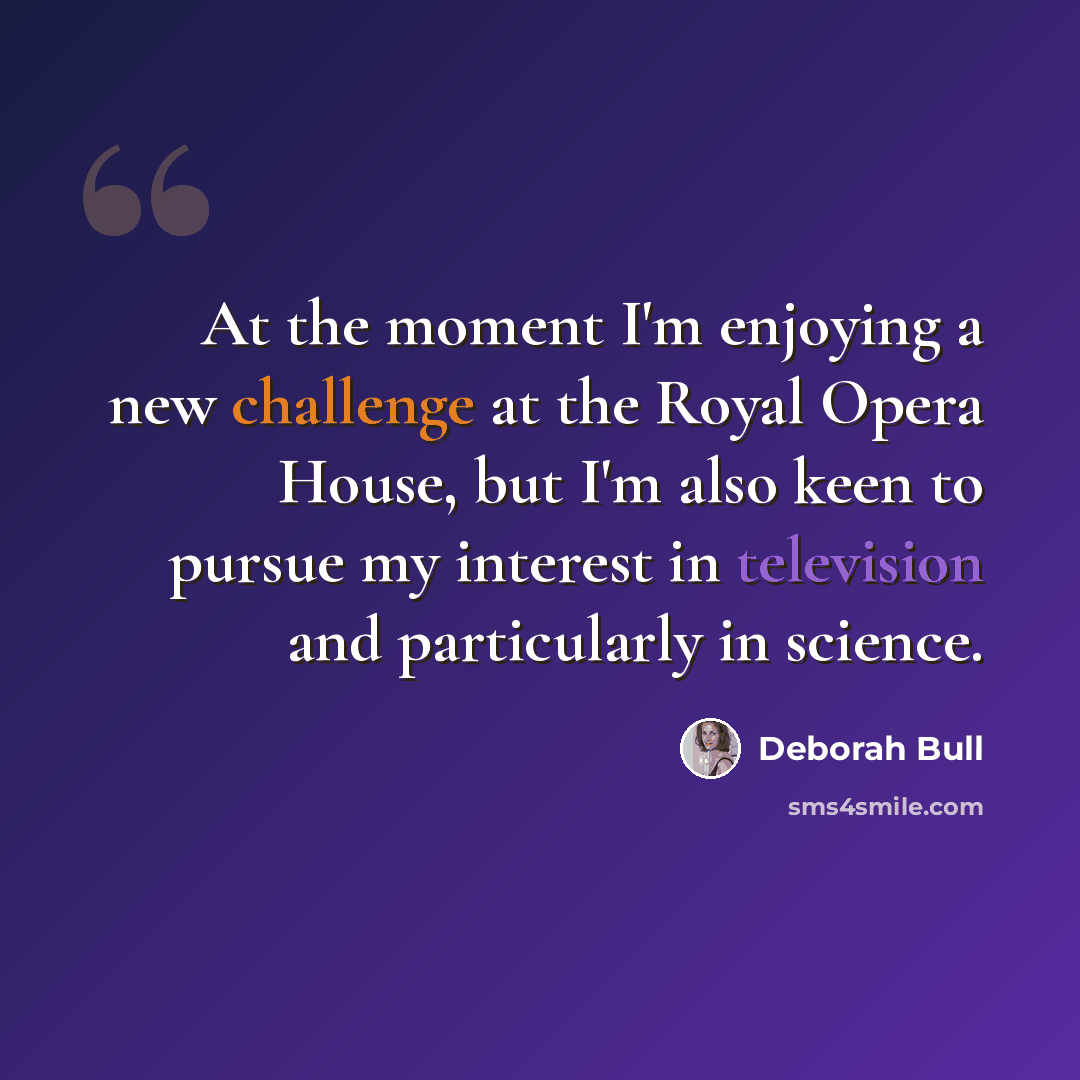 “At the moment I'm enjoying a new challenge at the Royal Opera House, but I'm also keen to pursue my interest in television and particularly in science.” quote by Deborah Bull