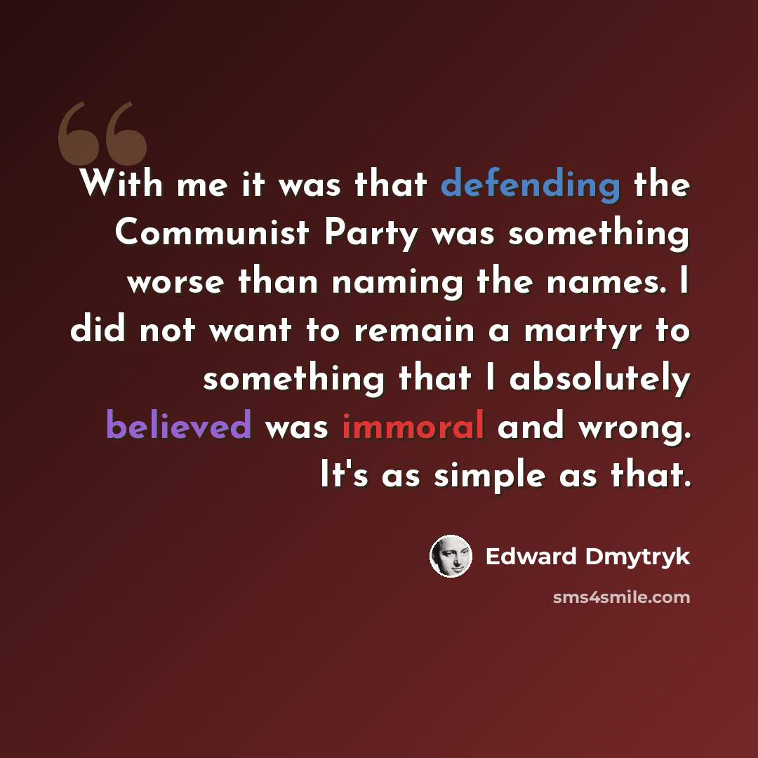 “With me it was that defending the Communist Party was something worse than naming the names. I did not want to remain a martyr to something that I absolutely believed was immoral and wrong. It's as simple as that.” quote by Edward Dmytryk