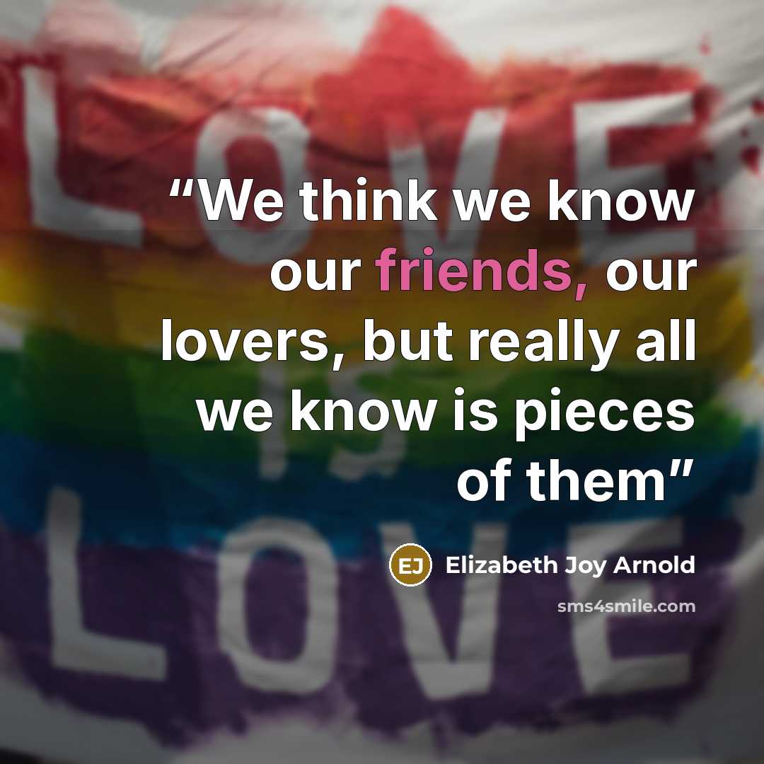 “We think we know our friends, our lovers, but really all we know is pieces of them” quote by Elizabeth Joy Arnold