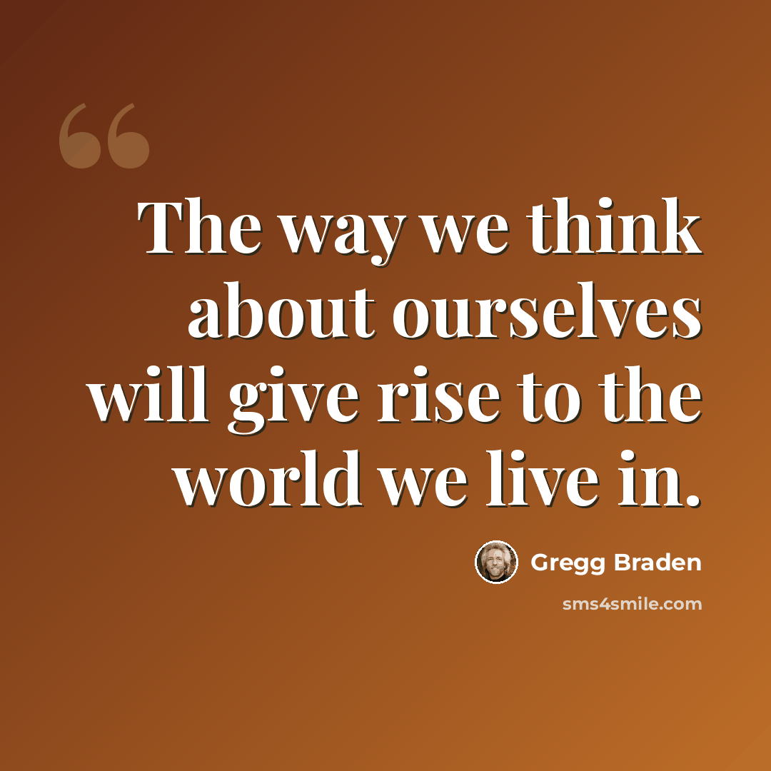 “The way we think about ourselves will give rise to the world we live in.” quote by Gregg Braden