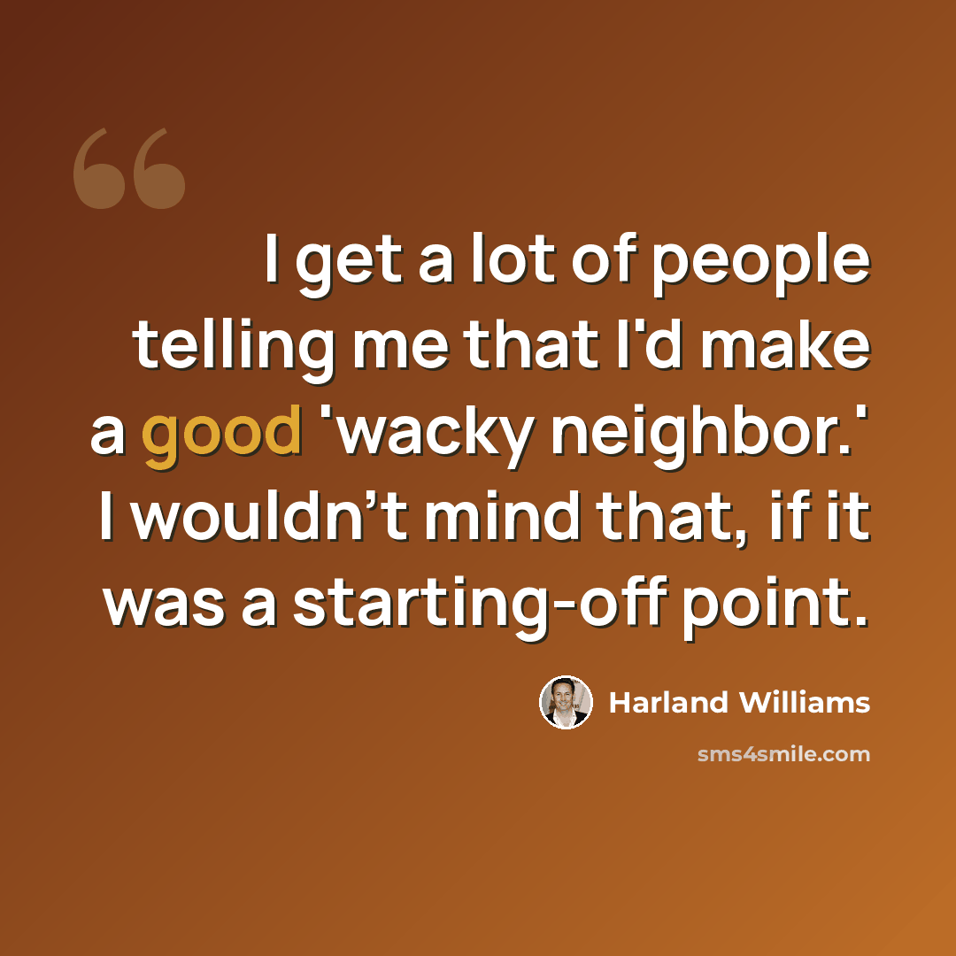 “I get a lot of people telling me that I'd make a good 'wacky neighbor.' I wouldn't mind that, if it was a starting-off point.” quote by Harland Williams
