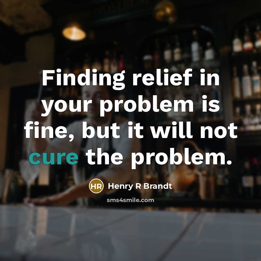 “Finding relief in your problem is fine, but it will not cure the problem.” quote by Henry R Brandt