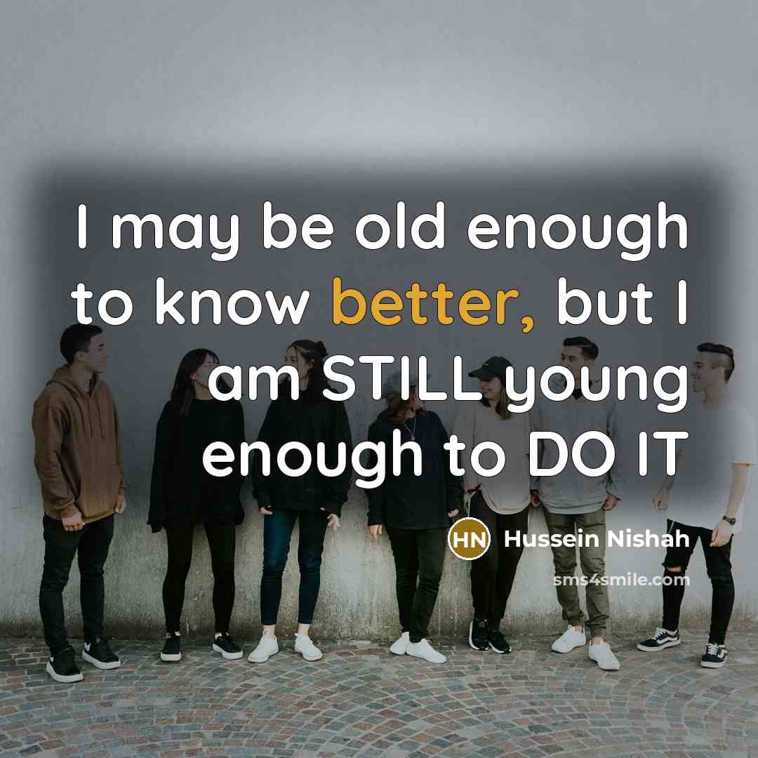 “I may be old enough to know better, but I am STILL young enough to DO IT” quote by Hussein Nishah