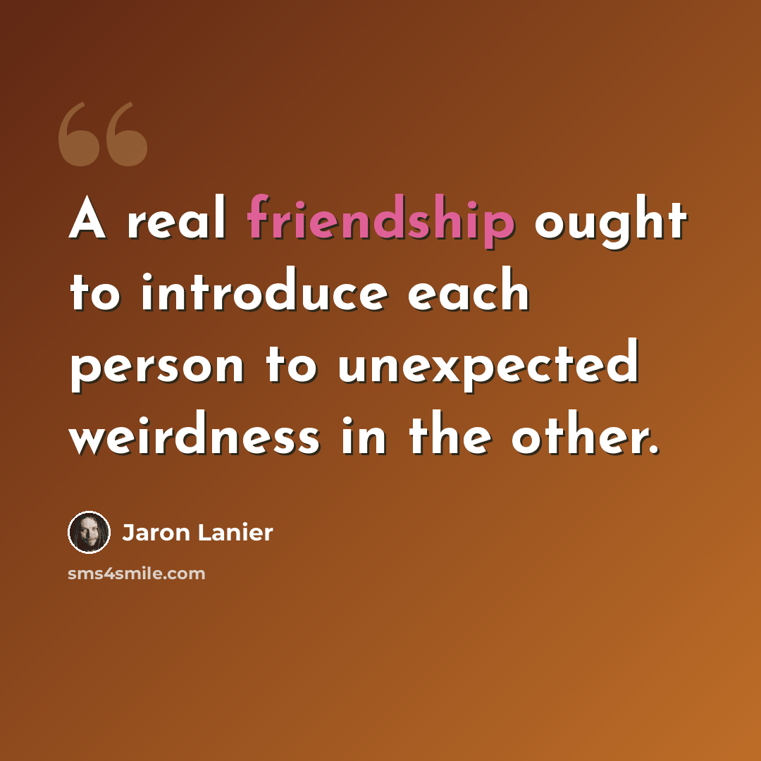 “A real friendship ought to introduce each person to unexpected weirdness in the other.” quote by Jaron Lanier