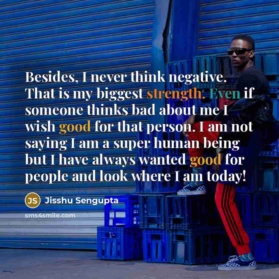 “Besides, I never think negative. That is my biggest strength. Even if someone thinks bad about me I wish good for that person. I am not saying I am a super human being but I have always wanted good for people and look where I am today!” quote by Jisshu Sengupta