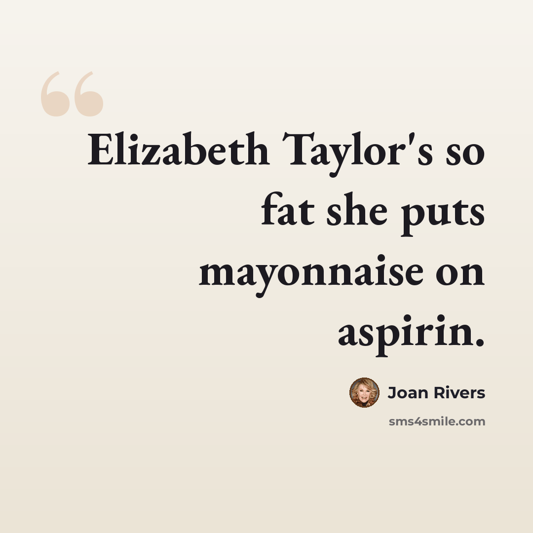 “Elizabeth Taylor's so fat she puts mayonnaise on aspirin.” quote by Joan Rivers