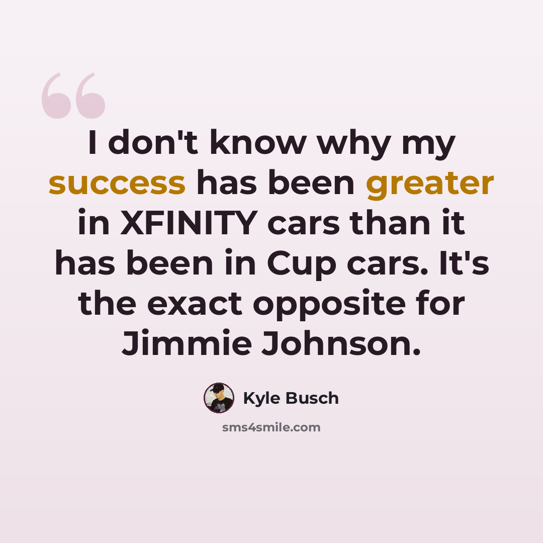 “I don't know why my success has been greater in XFINITY cars than it has been in Cup cars. It's the exact opposite for Jimmie Johnson.” quote by Kyle Busch
