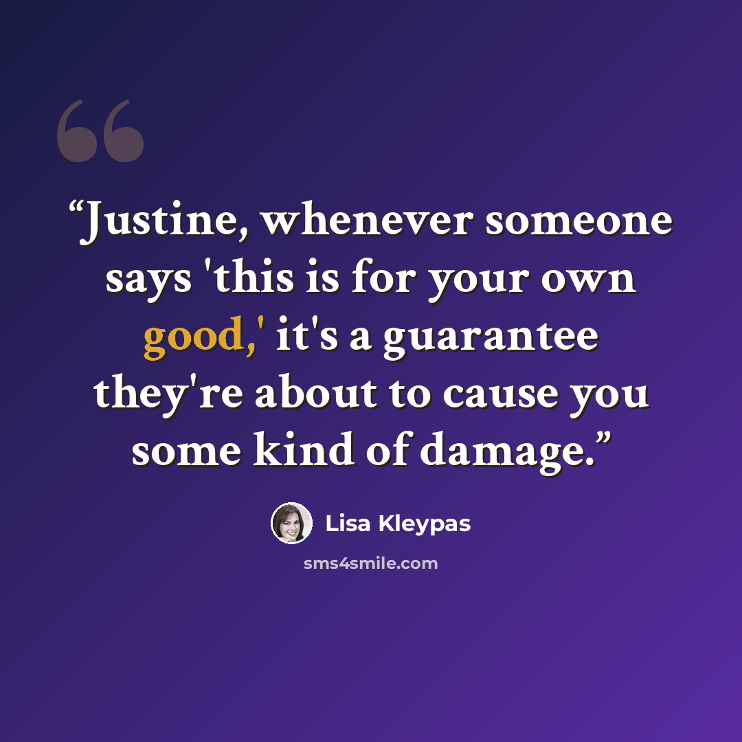 “Justine, whenever someone says 'this is for your own good,' it's a guarantee they're about to cause you some kind of damage.” quote by Lisa Kleypas