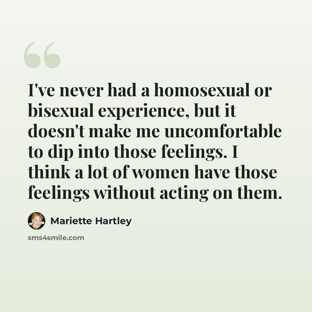 “I've never had a homosexual or bisexual experience, but it doesn't make me uncomfortable to dip into those feelings. I think a lot of women have those feelings without acting on them.” quote by Mariette Hartley