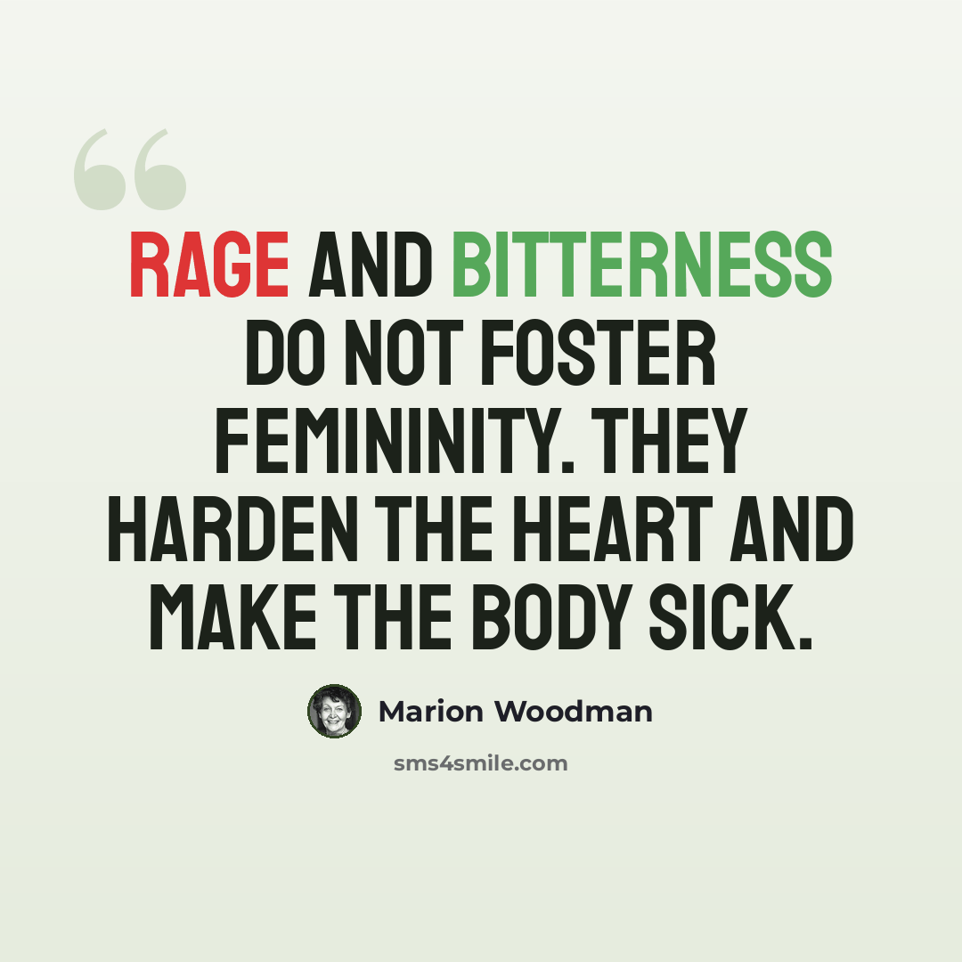 “Rage and bitterness do not foster femininity. They harden the heart and make the body sick.” quote by Marion Woodman