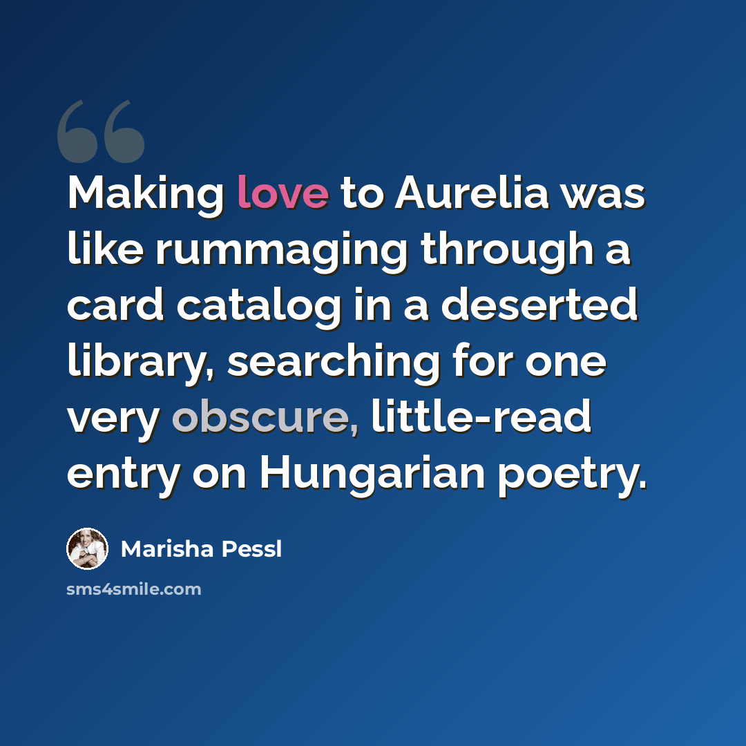 “Making love to Aurelia was like rummaging through a card catalog in a deserted library, searching for one very obscure, little-read entry on Hungarian poetry.” quote by Marisha Pessl