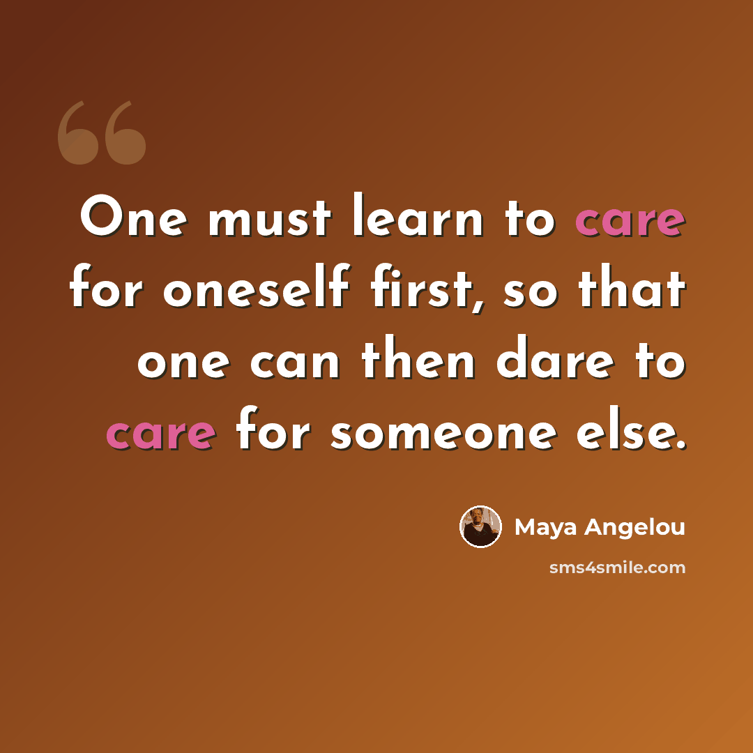 “One must learn to care for oneself first, so that one can then dare to care for someone else.” quote by Maya Angelou