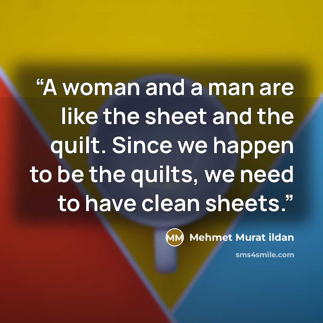“A woman and a man are like the sheet and the quilt. Since we happen to be the quilts, we need to have clean sheets.” quote by Mehmet Murat ildan