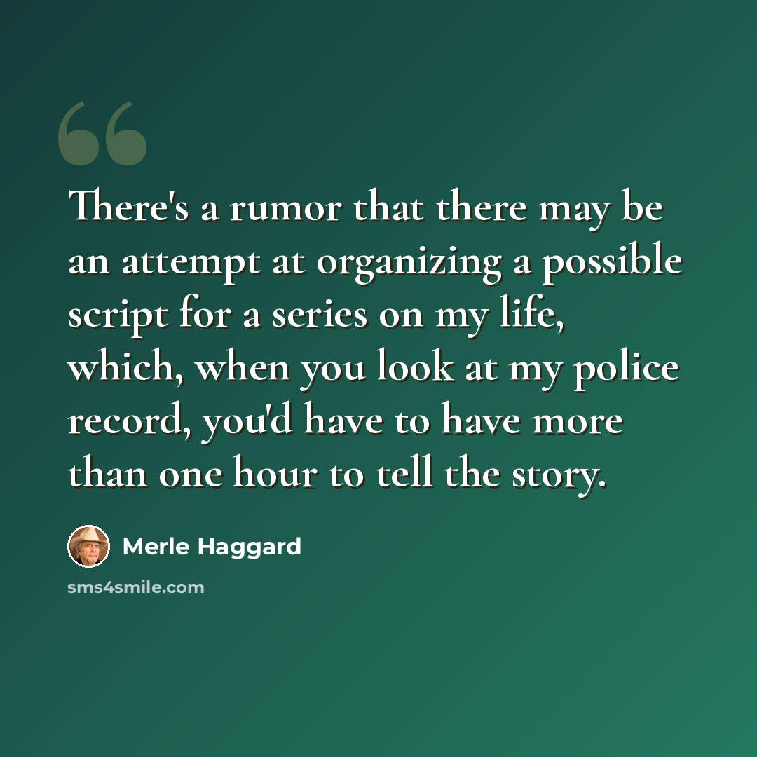 “There's a rumor that there may be an attempt at organizing a possible script for a series on my life, which, when you look at my police record, you'd have to have more than one hour to tell the story.” quote by Merle Haggard