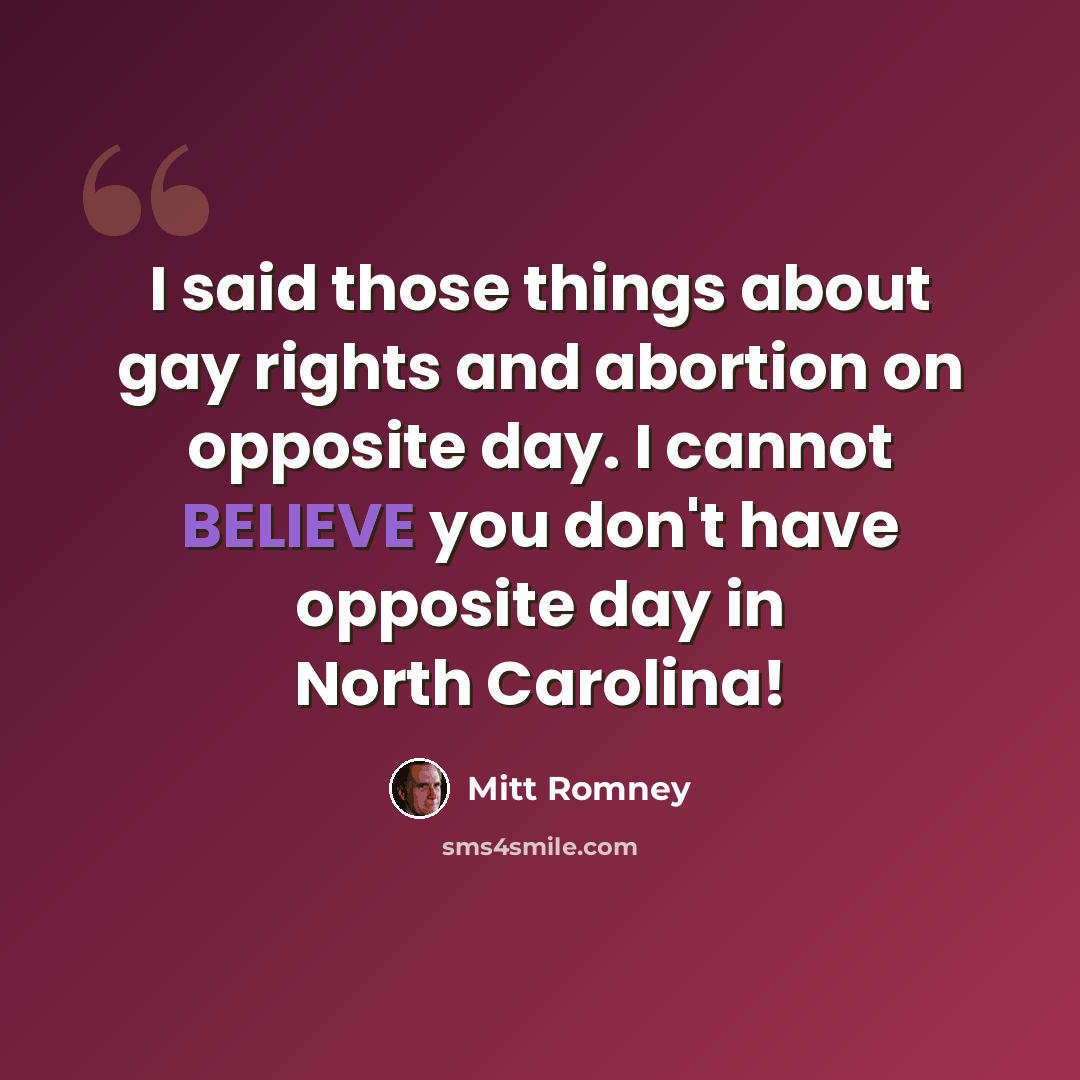 “I said those things about gay rights and abortion on opposite day. I cannot BELIEVE you don't have opposite day in North Carolina!” quote by Mitt Romney