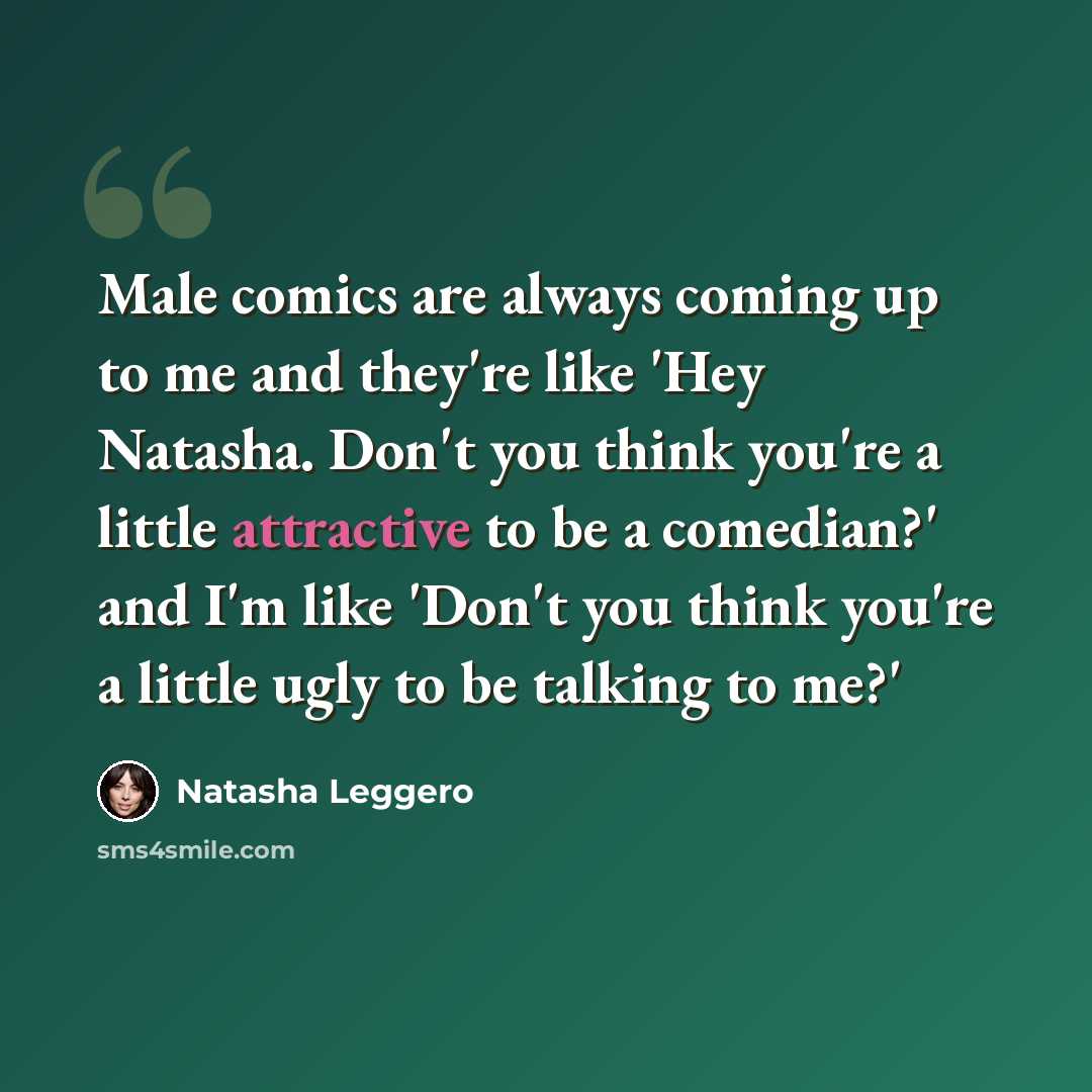 “Male comics are always coming up to me and they're like 'Hey Natasha. Don't you think you're a little attractive to be a comedian?' and I'm like 'Don't you think you're a little ugly to be talking to me?'” quote by Natasha Leggero
