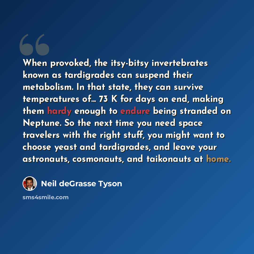 “When provoked, the itsy-bitsy invertebrates known as tardigrades can suspend their metabolism. In that state, they can survive temperatures of... 73 K for days on end, making them hardy enough to endure being stranded on Neptune. So the next time you need space travelers with the right stuff, you…” quote by Neil deGrasse Tyson