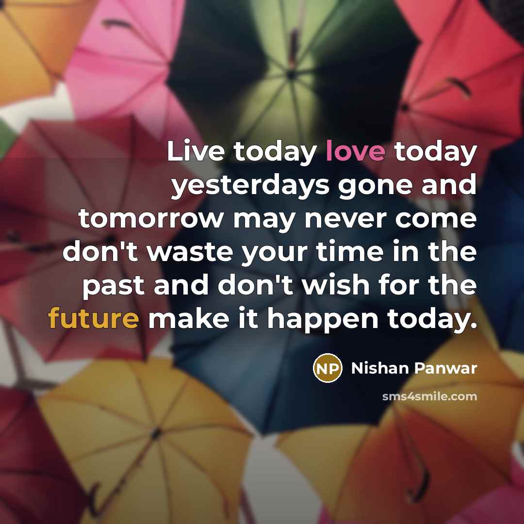 “Live today love today yesterdays gone and tomorrow may never come don't waste your time in the past and don't wish for the future make it happen today.” quote by Nishan Panwar