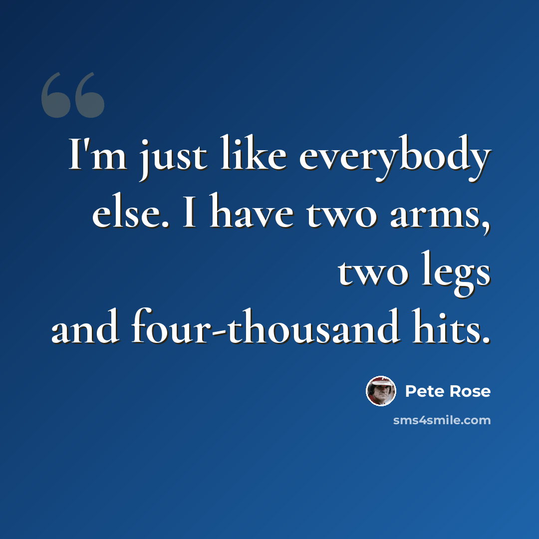 “I'm just like everybody else. I have two arms, two legs and four-thousand hits.” quote by Pete Rose