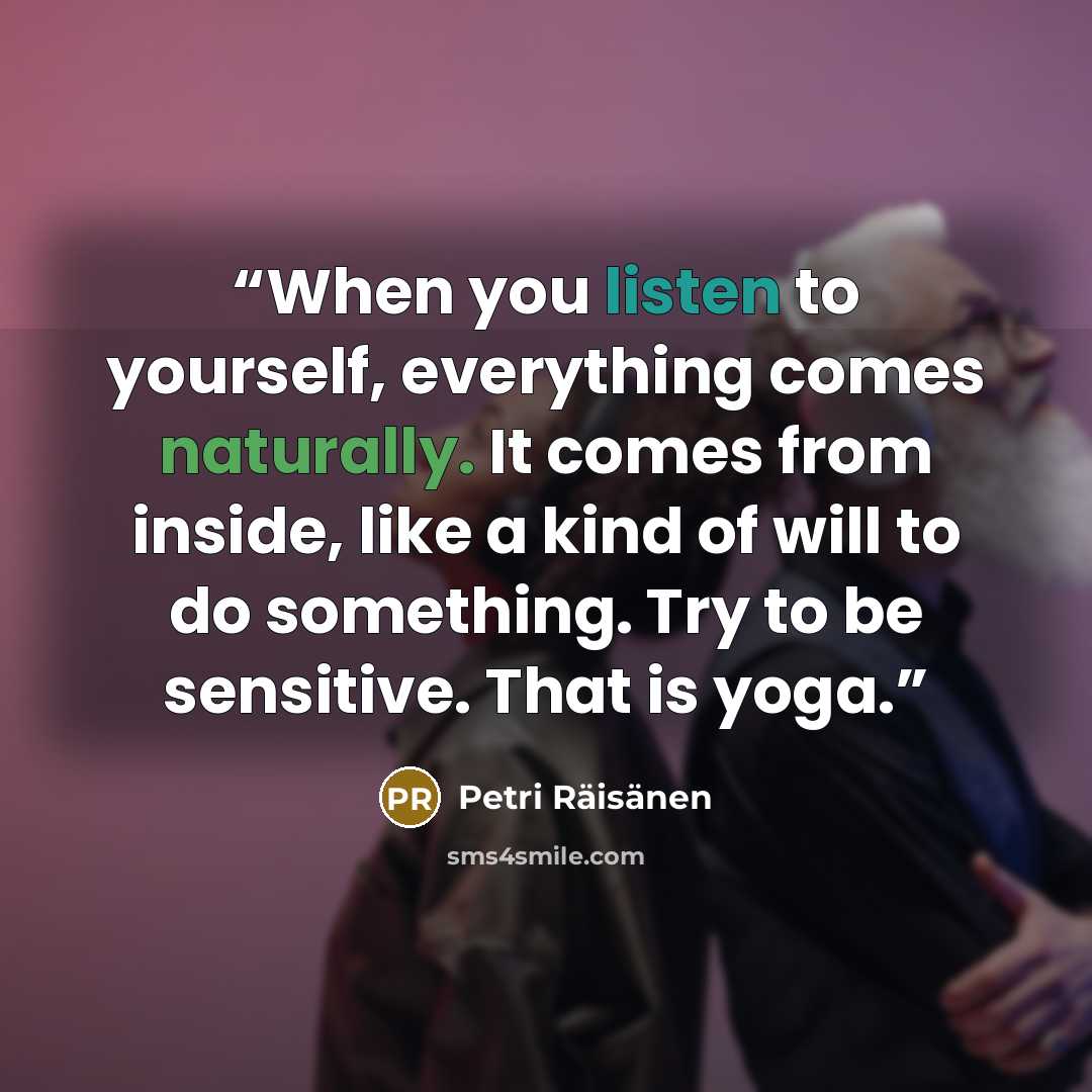 “When you listen to yourself, everything comes naturally. It comes from inside, like a kind of will to do something. Try to be sensitive. That is yoga.” quote by Petri Räisänen
