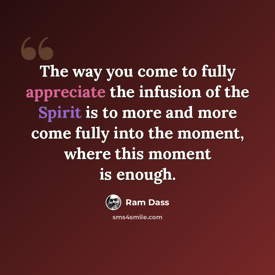 “The way you come to fully appreciate the infusion of the Spirit is to more and more come fully into the moment, where this moment is enough.” quote by Ram Dass