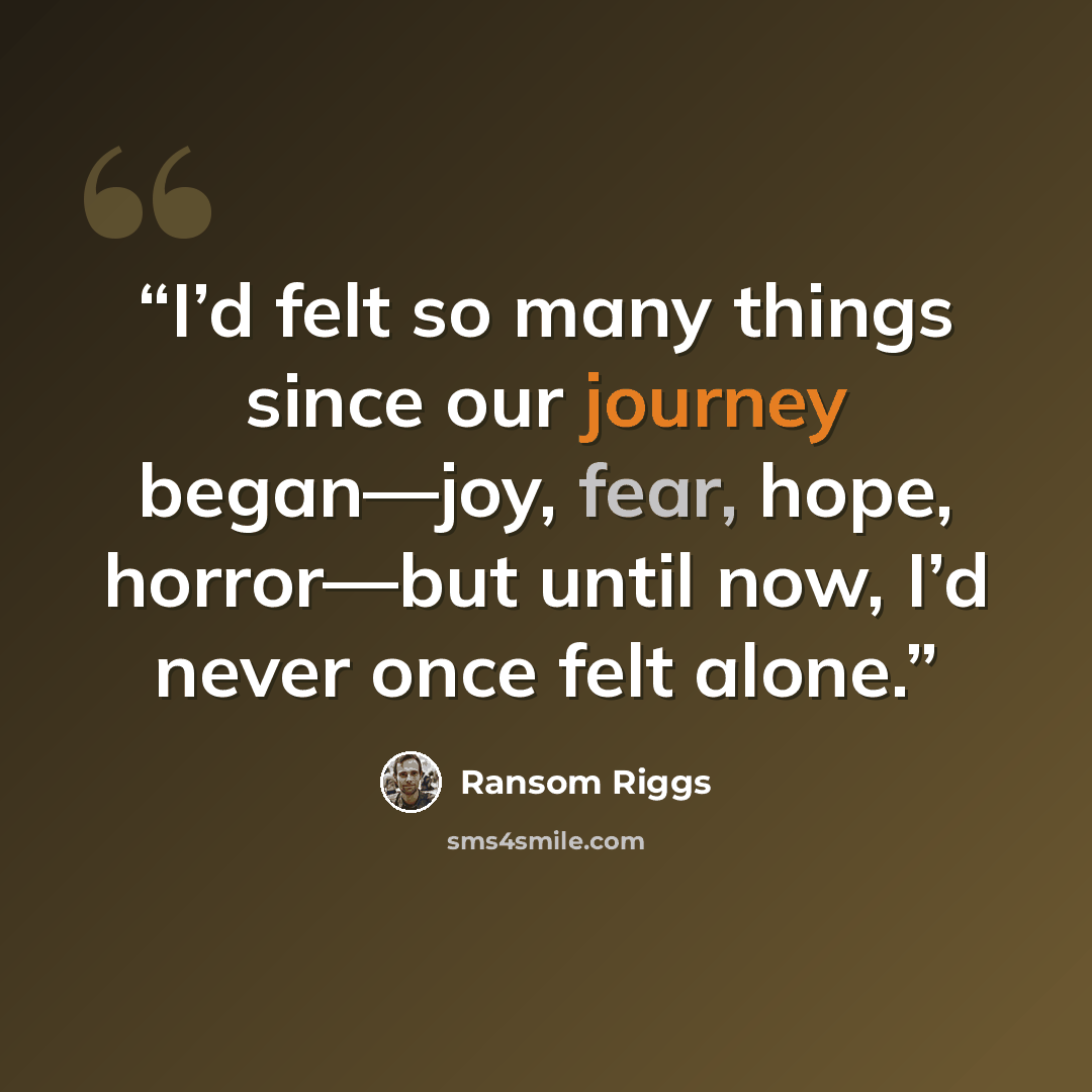 “I’d felt so many things since our journey began—joy, fear, hope, horror—but until now, I’d never once felt alone.” quote by Ransom Riggs
