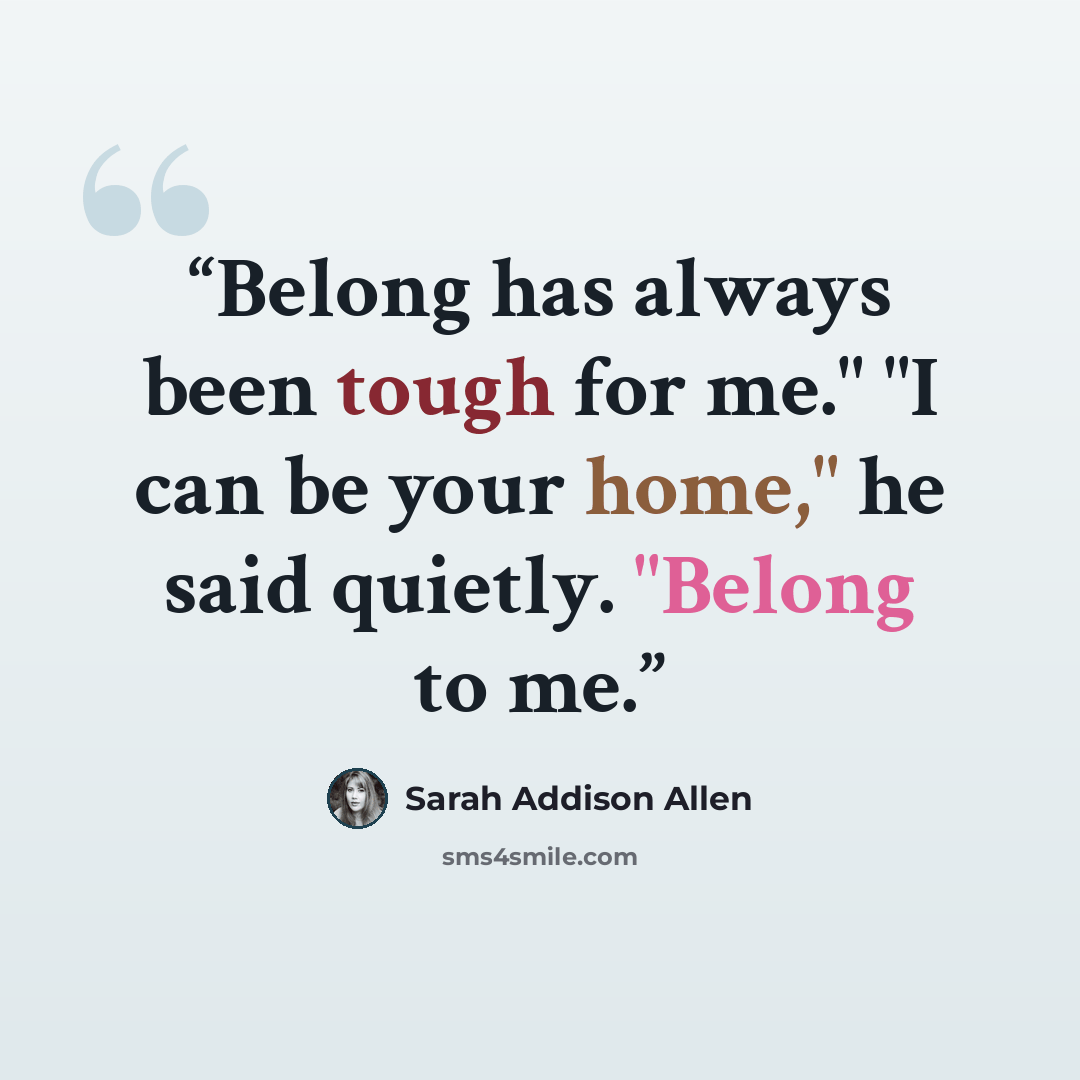 “Belong has always been tough for me." "I can be your home," he said quietly. "Belong to me.” quote by Sarah Addison Allen