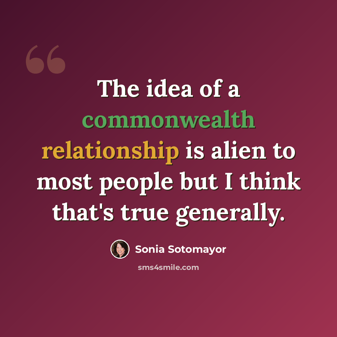 “The idea of a commonwealth relationship is alien to most people but I think that's true generally.” quote by Sonia Sotomayor