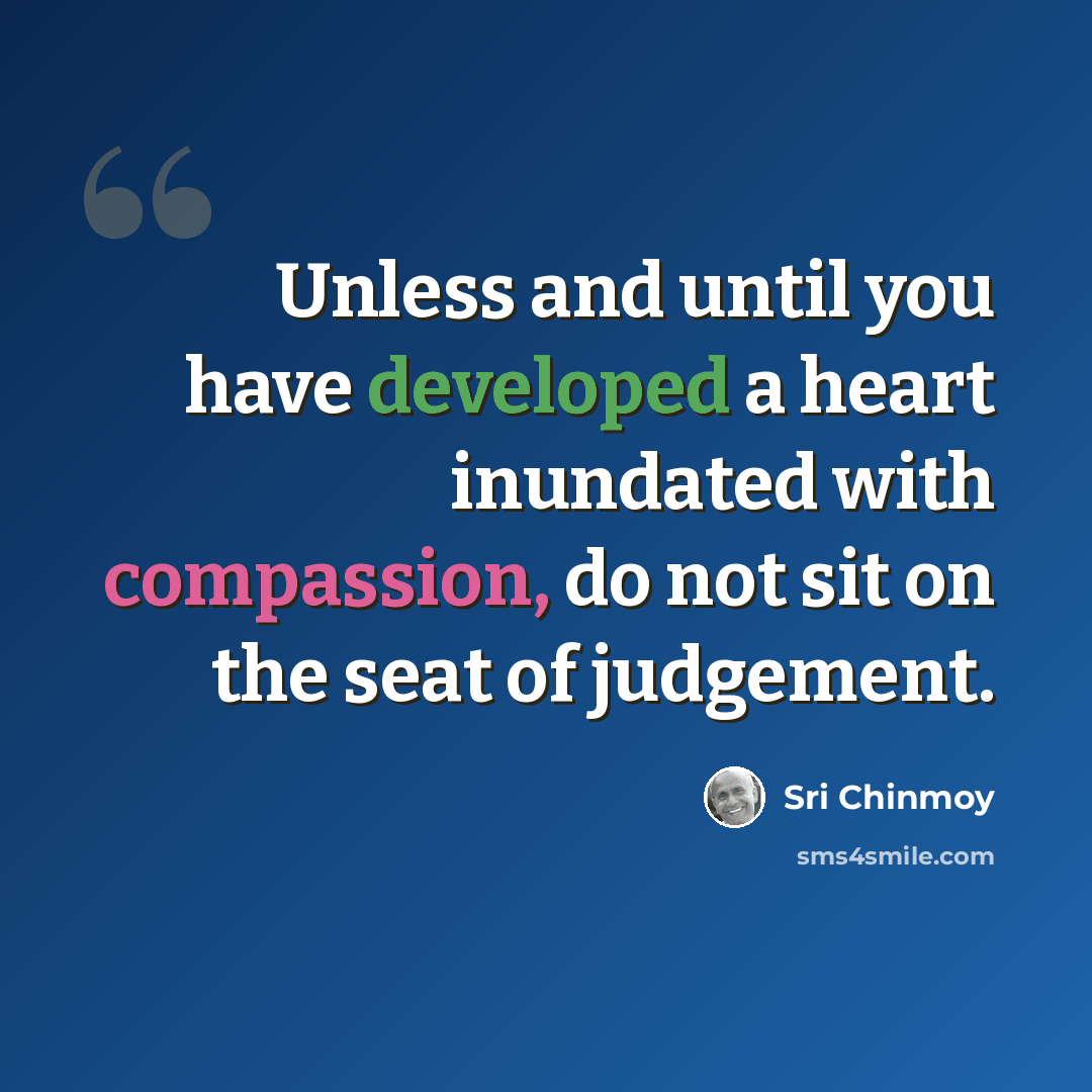 “Unless and until you have developed a heart inundated with compassion, do not sit on the seat of judgement.” quote by Sri Chinmoy
