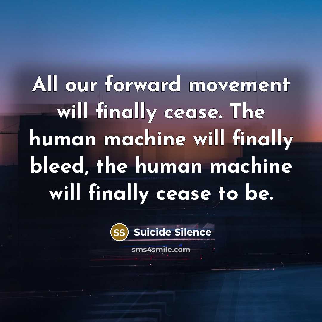 “All our forward movement will finally cease. The human machine will finally bleed, the human machine will finally cease to be.” quote by Suicide Silence
