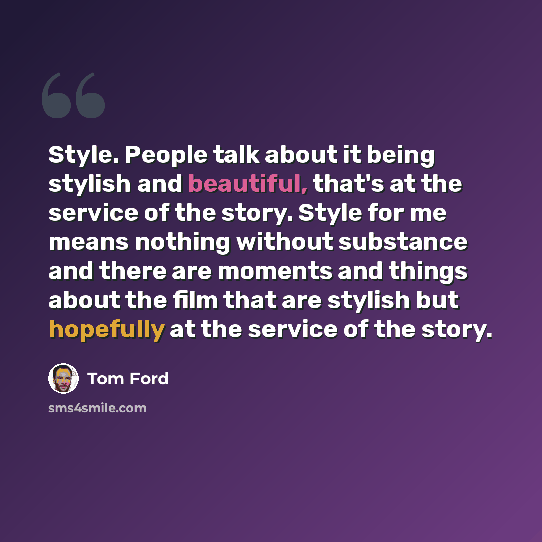 “Style. People talk about it being stylish and beautiful, that's at the service of the story. Style for me means nothing without substance and there are moments and things about the film that are stylish but hopefully at the service of the story.” quote by Tom Ford