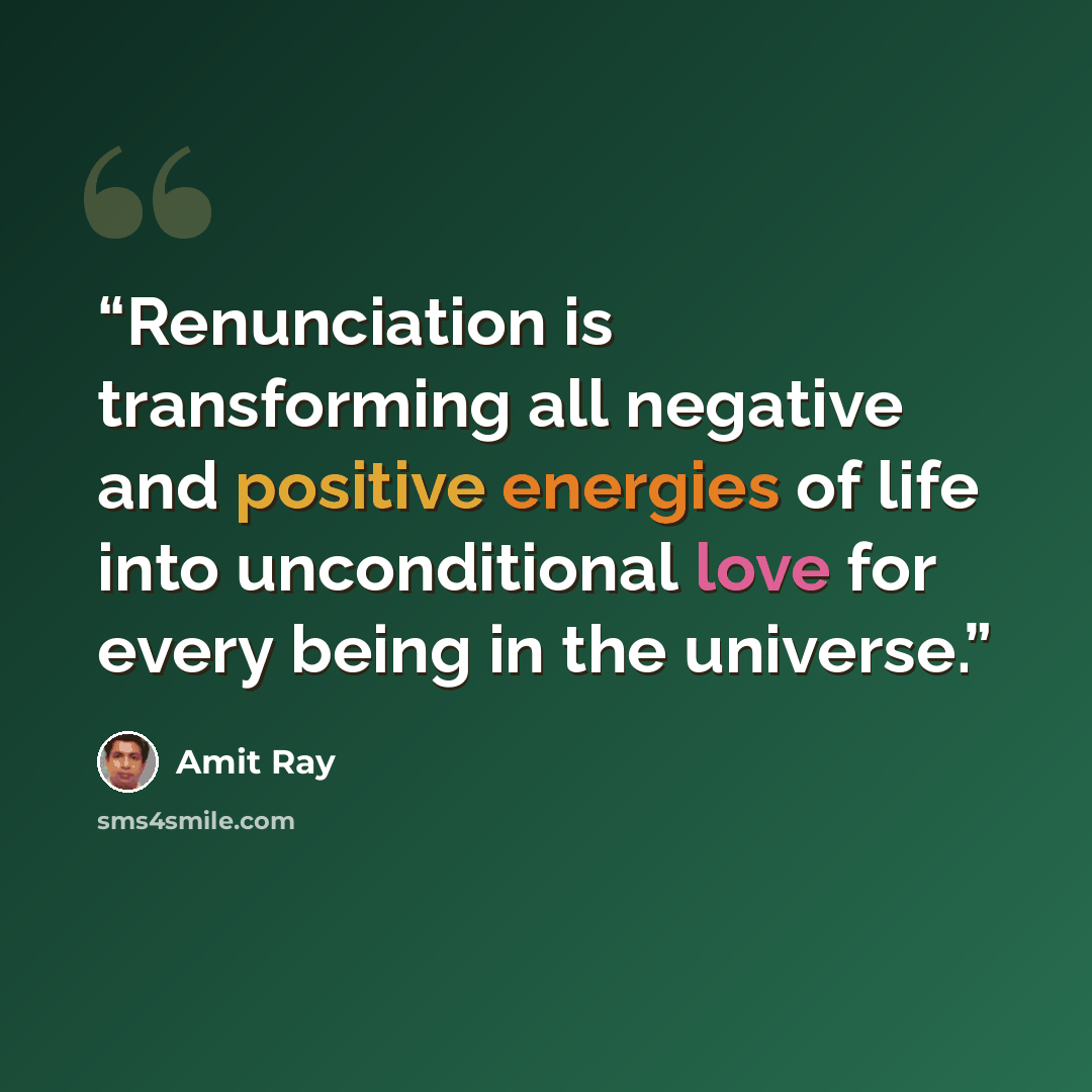 “Renunciation is transforming all negative and positive energies of life into unconditional love for every being in the universe.” quote by Amit Ray