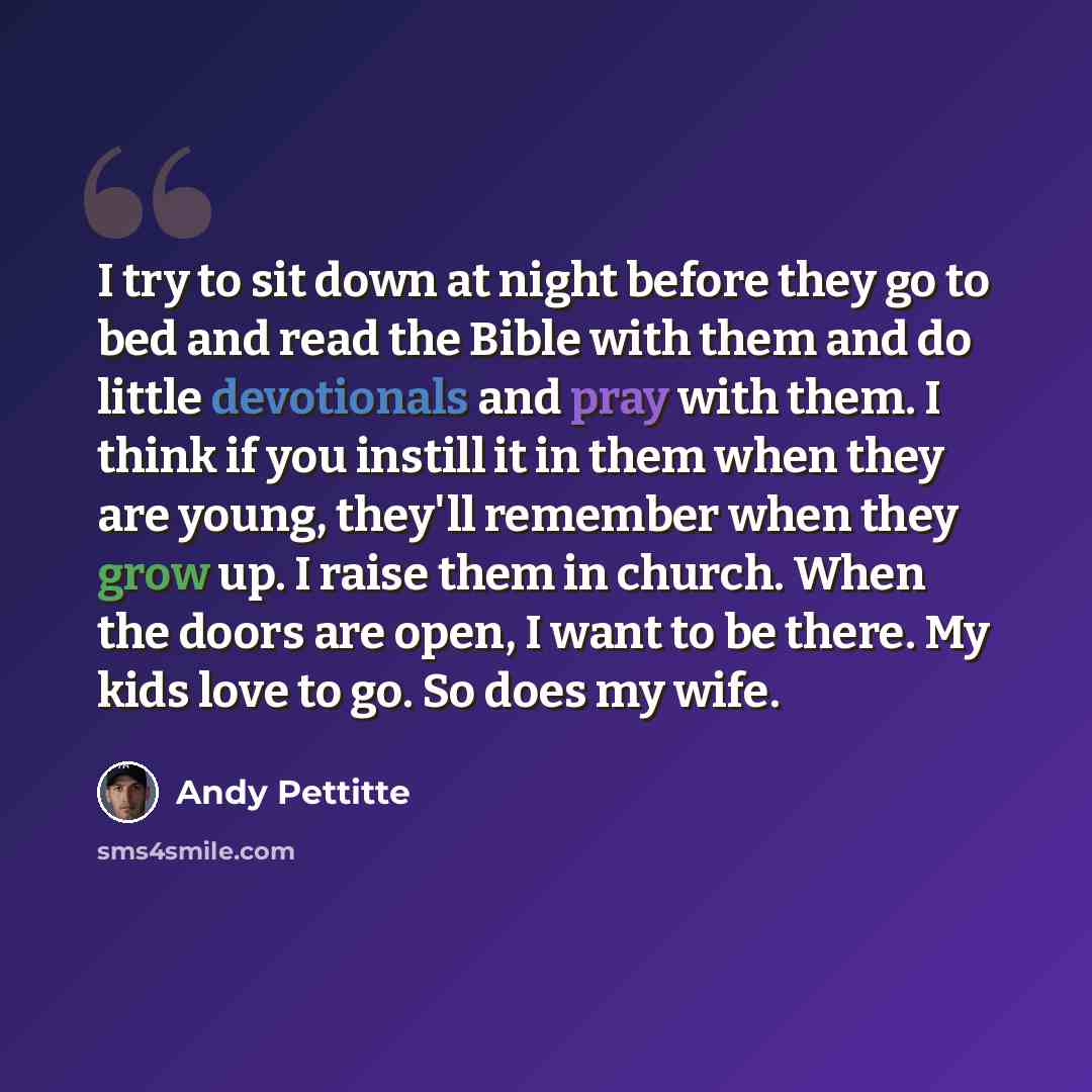 “I try to sit down at night before they go to bed and read the Bible with them and do little devotionals and pray with them. I think if you instill it in them when they are young, they'll remember when they grow up. I raise them in church. When the doors are open, I want to be there. My kids love…” quote by Andy Pettitte