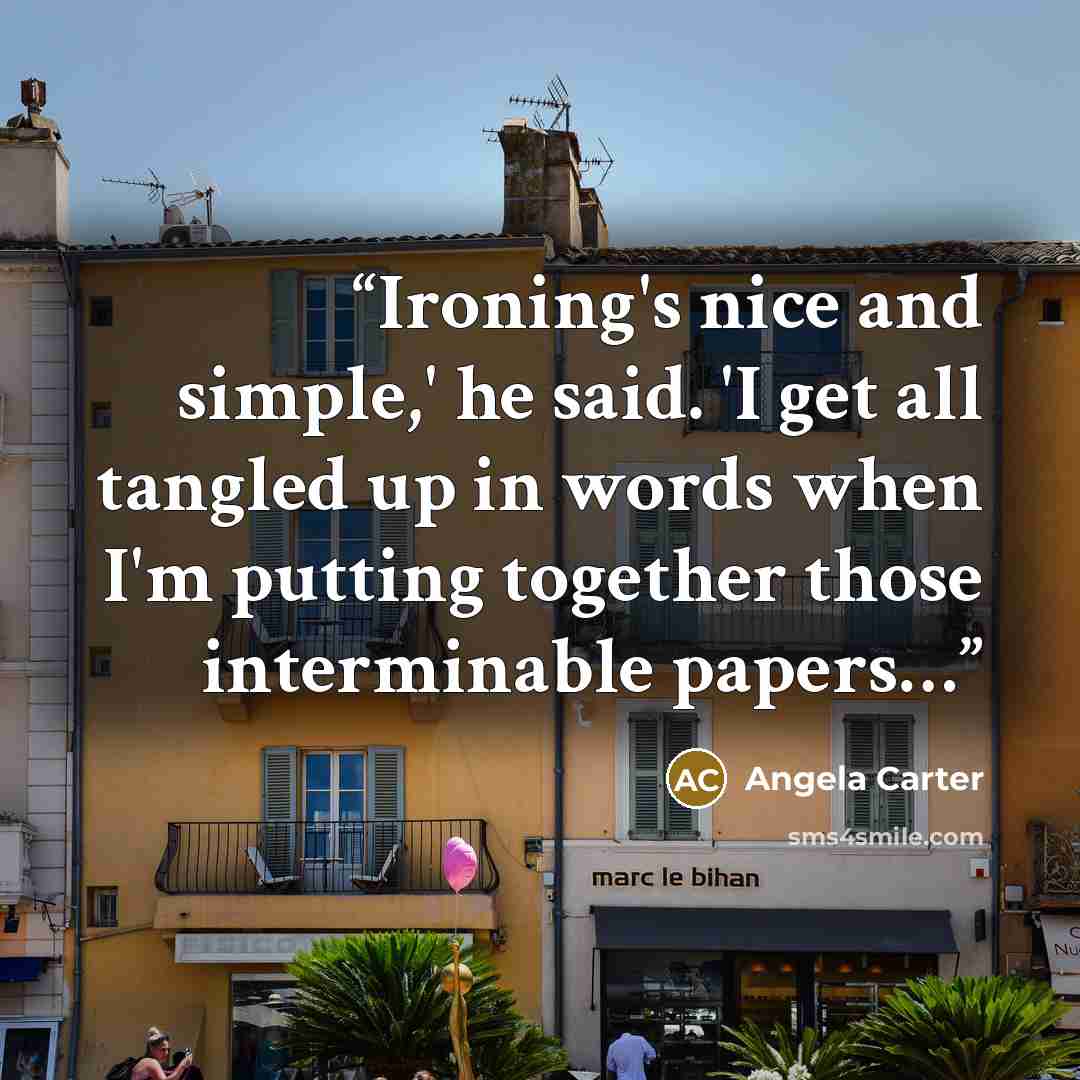 “Ironing's nice and simple,' he said. 'I get all tangled up in words when I'm putting together those interminable papers…” quote by Angela Carter