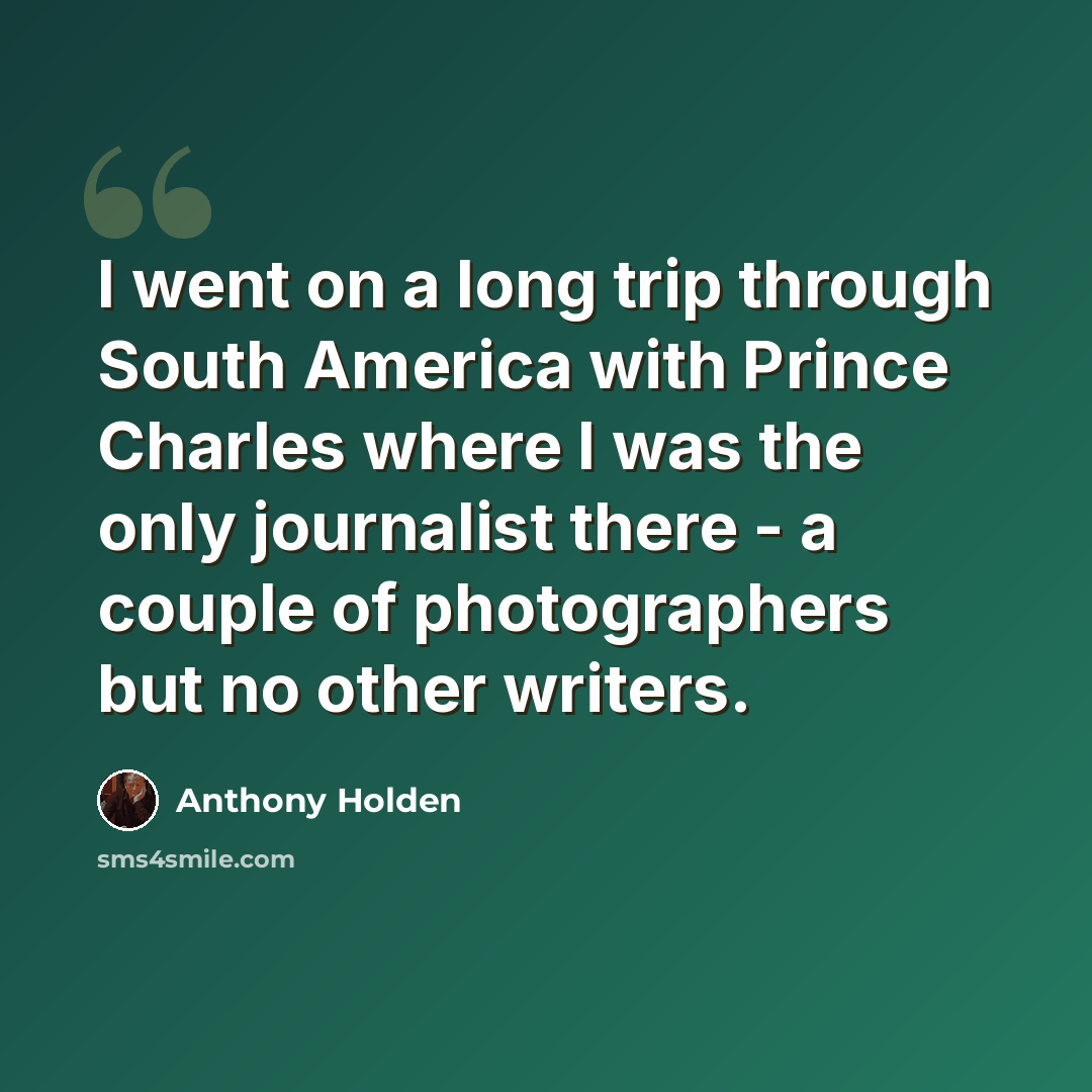 “I went on a long trip through South America with Prince Charles where I was the only journalist there - a couple of photographers but no other writers.” quote by Anthony Holden