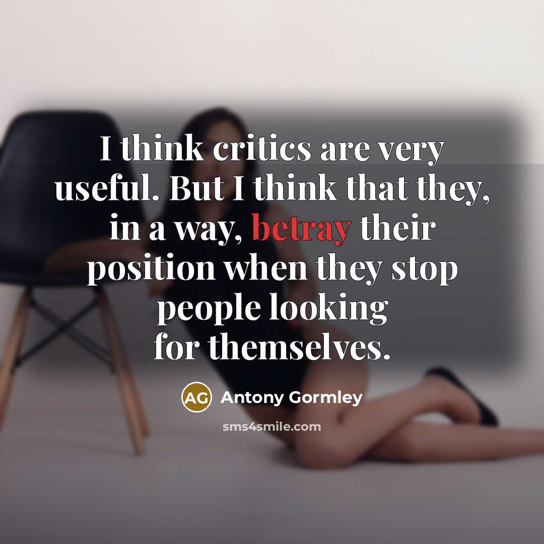 “I think critics are very useful. But I think that they, in a way, betray their position when they stop people looking for themselves.” quote by Antony Gormley